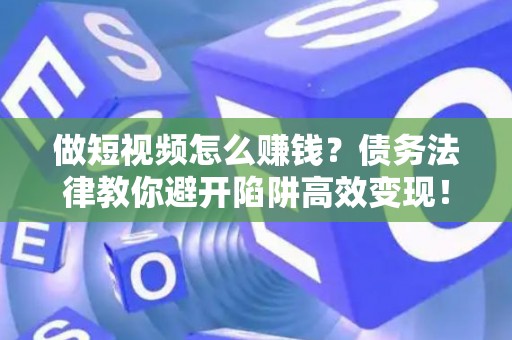 做短视频怎么赚钱？债务法律教你避开陷阱高效变现！
