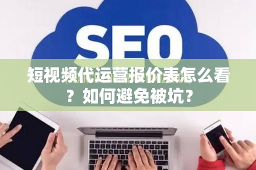 短视频代运营报价表怎么看？如何避免被坑？