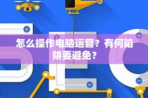 怎么操作电脑运营？有何陷阱要避免？