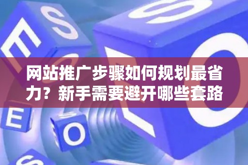 网站推广步骤如何规划最省力？新手需要避开哪些套路？