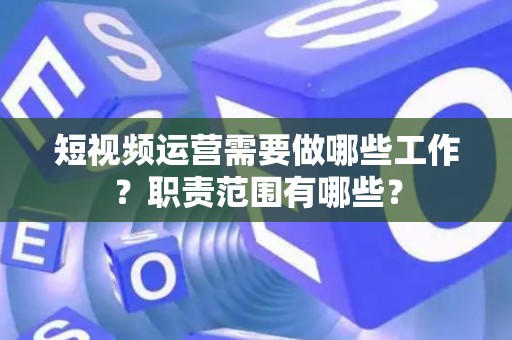 短视频运营需要做哪些工作？职责范围有哪些？