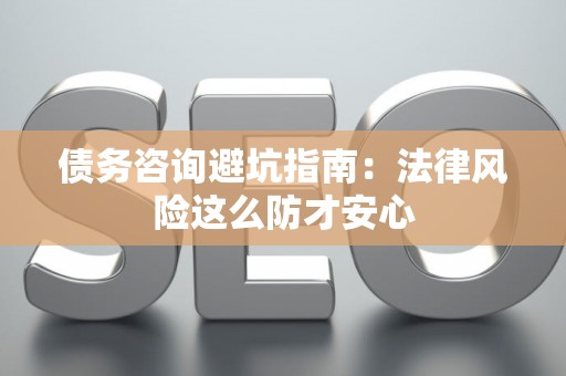 债务咨询避坑指南：法律风险这么防才安心