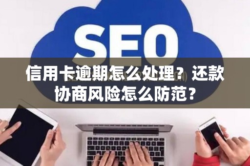 信用卡逾期怎么处理？还款协商风险怎么防范？